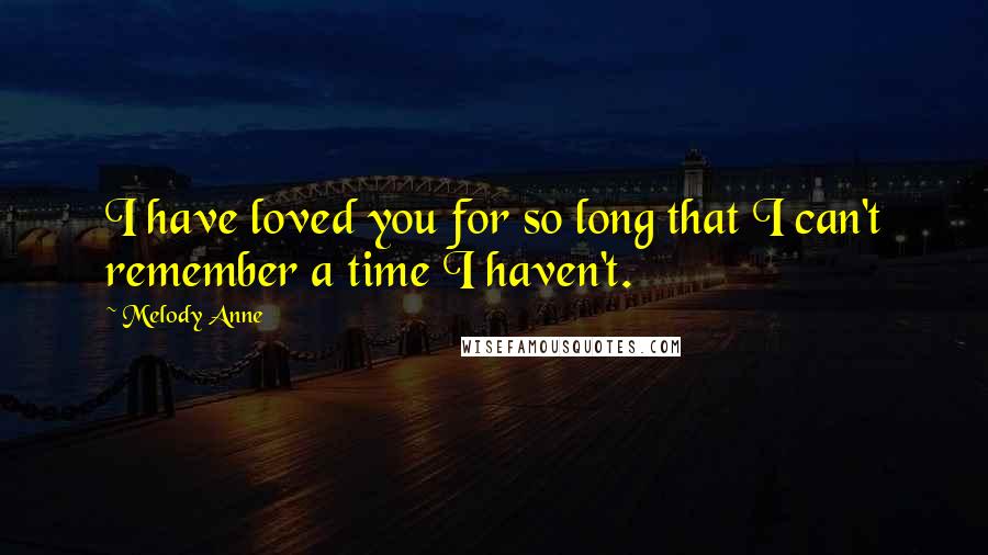 Melody Anne Quotes: I have loved you for so long that I can't remember a time I haven't.