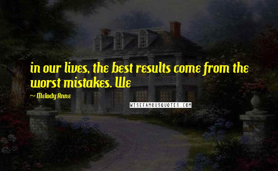 Melody Anne Quotes: in our lives, the best results come from the worst mistakes. We