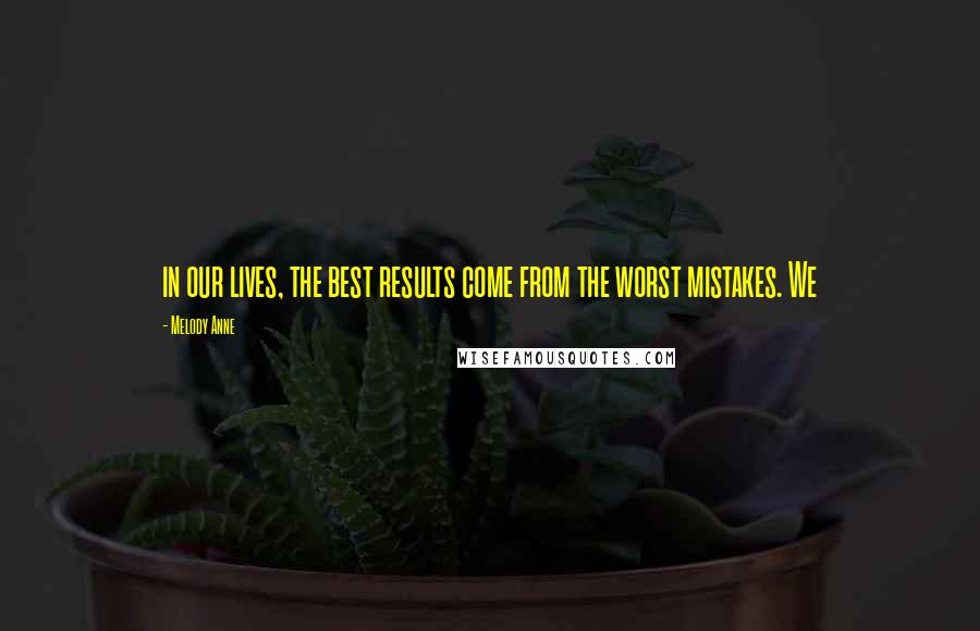 Melody Anne Quotes: in our lives, the best results come from the worst mistakes. We