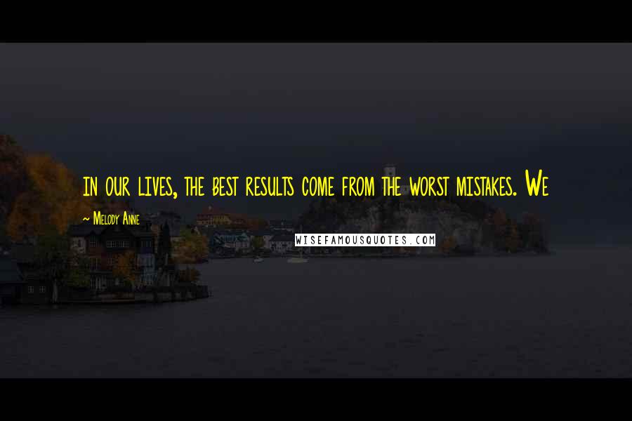 Melody Anne Quotes: in our lives, the best results come from the worst mistakes. We
