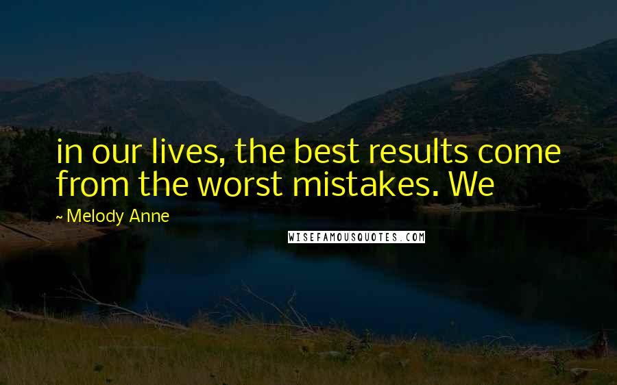 Melody Anne Quotes: in our lives, the best results come from the worst mistakes. We