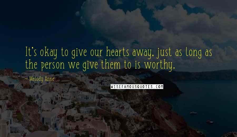 Melody Anne Quotes: It's okay to give our hearts away, just as long as the person we give them to is worthy.