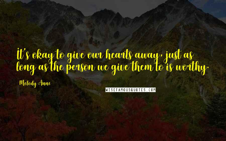 Melody Anne Quotes: It's okay to give our hearts away, just as long as the person we give them to is worthy.