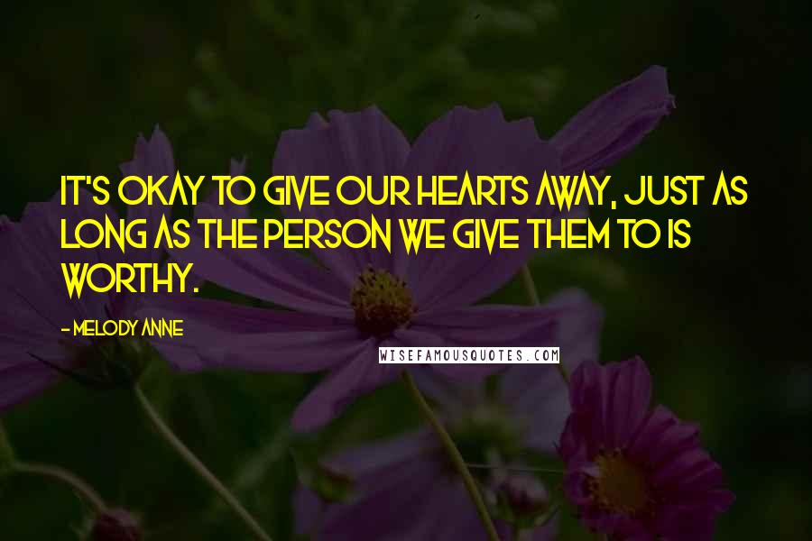 Melody Anne Quotes: It's okay to give our hearts away, just as long as the person we give them to is worthy.