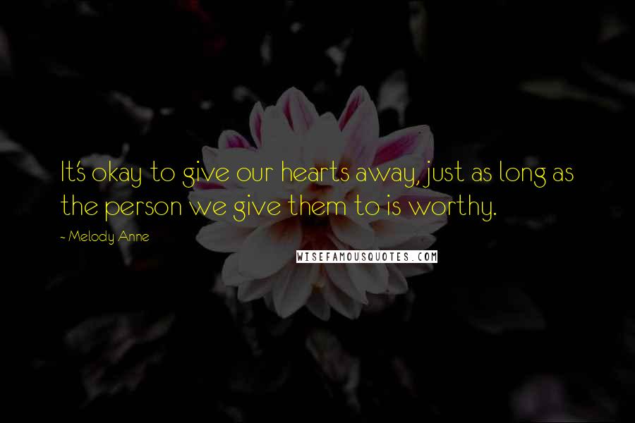 Melody Anne Quotes: It's okay to give our hearts away, just as long as the person we give them to is worthy.