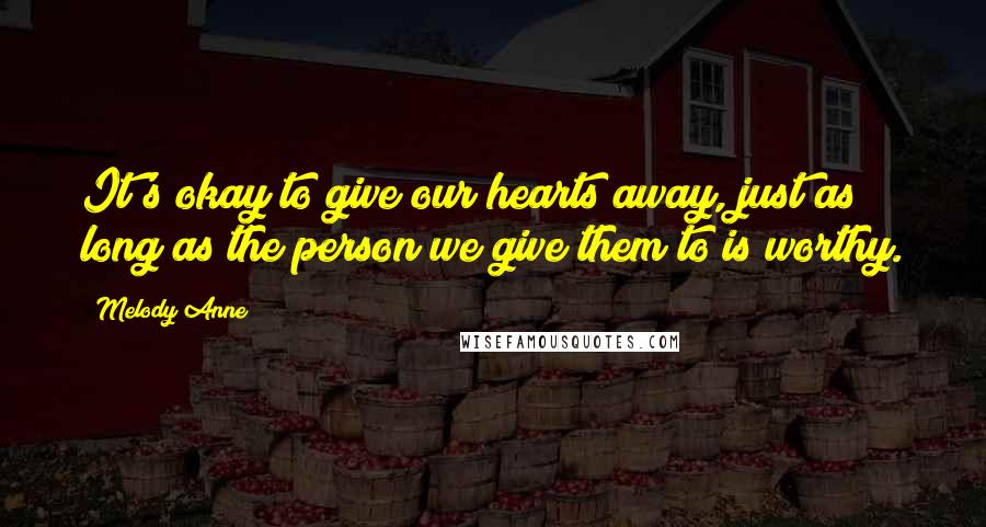 Melody Anne Quotes: It's okay to give our hearts away, just as long as the person we give them to is worthy.