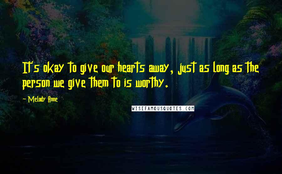 Melody Anne Quotes: It's okay to give our hearts away, just as long as the person we give them to is worthy.