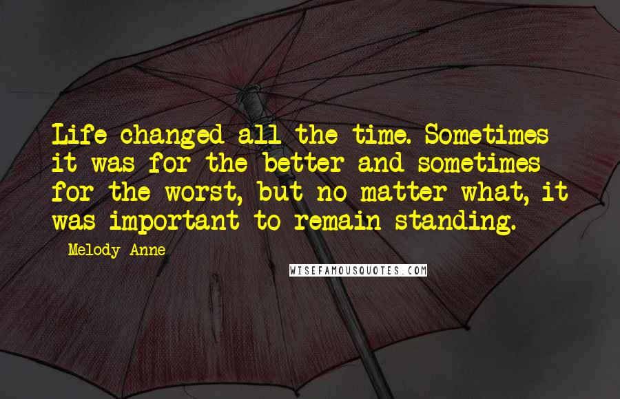 Melody Anne Quotes: Life changed all the time. Sometimes it was for the better and sometimes for the worst, but no matter what, it was important to remain standing.