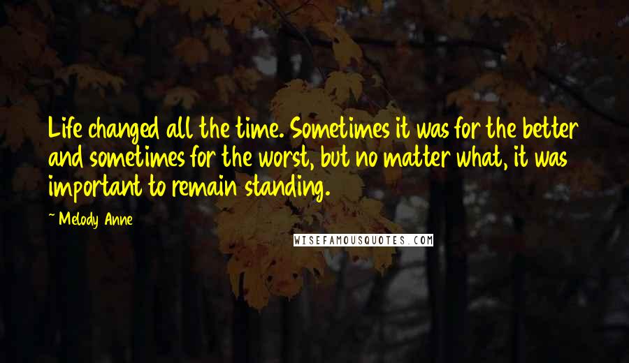 Melody Anne Quotes: Life changed all the time. Sometimes it was for the better and sometimes for the worst, but no matter what, it was important to remain standing.