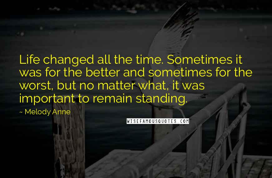 Melody Anne Quotes: Life changed all the time. Sometimes it was for the better and sometimes for the worst, but no matter what, it was important to remain standing.