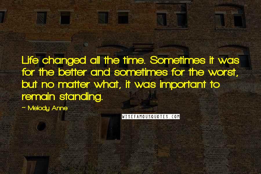 Melody Anne Quotes: Life changed all the time. Sometimes it was for the better and sometimes for the worst, but no matter what, it was important to remain standing.