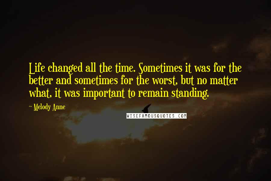 Melody Anne Quotes: Life changed all the time. Sometimes it was for the better and sometimes for the worst, but no matter what, it was important to remain standing.