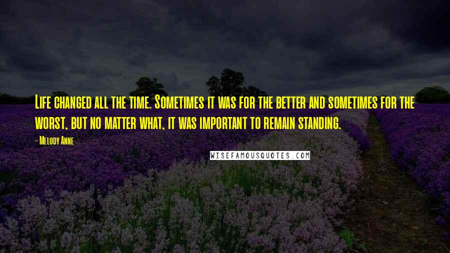 Melody Anne Quotes: Life changed all the time. Sometimes it was for the better and sometimes for the worst, but no matter what, it was important to remain standing.