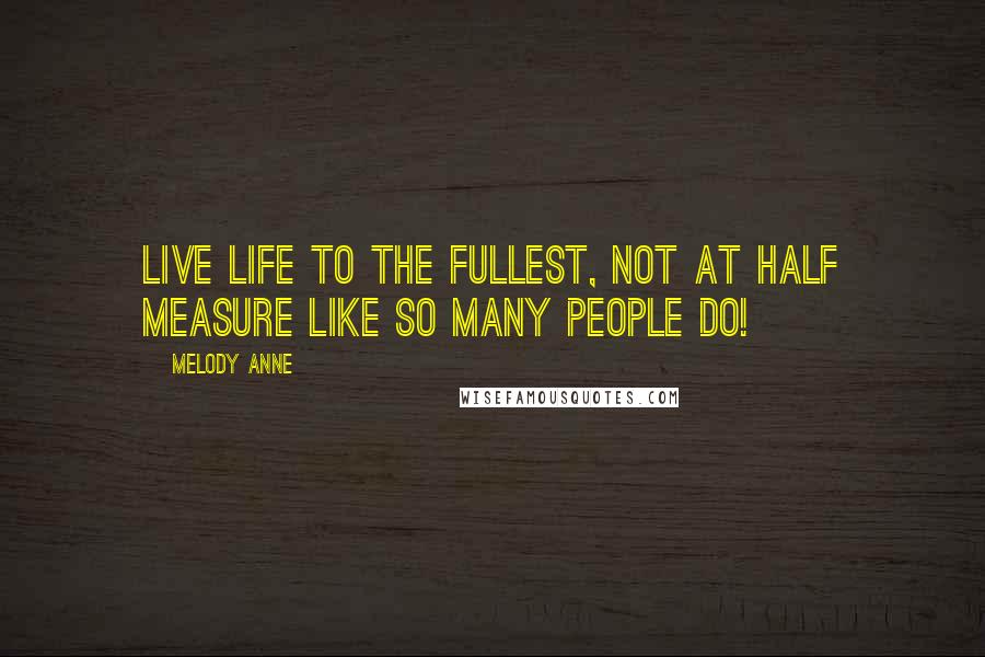 Melody Anne Quotes: Live life to the fullest, not at half measure like so many people do!
