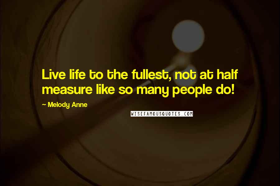 Melody Anne Quotes: Live life to the fullest, not at half measure like so many people do!