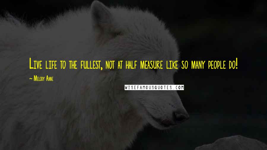 Melody Anne Quotes: Live life to the fullest, not at half measure like so many people do!