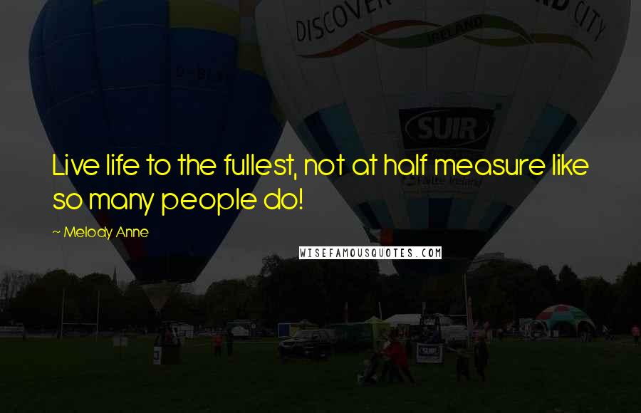 Melody Anne Quotes: Live life to the fullest, not at half measure like so many people do!