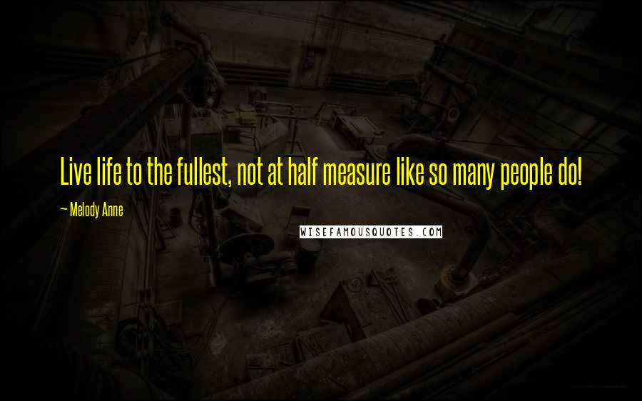 Melody Anne Quotes: Live life to the fullest, not at half measure like so many people do!