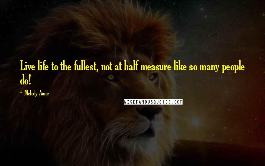 Melody Anne Quotes: Live life to the fullest, not at half measure like so many people do!