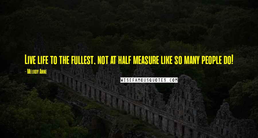 Melody Anne Quotes: Live life to the fullest, not at half measure like so many people do!