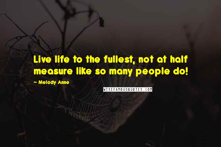 Melody Anne Quotes: Live life to the fullest, not at half measure like so many people do!