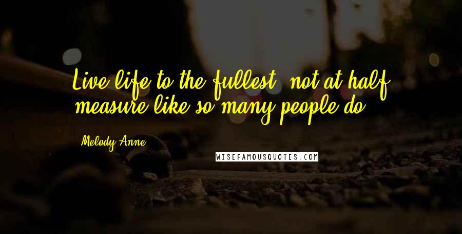 Melody Anne Quotes: Live life to the fullest, not at half measure like so many people do!