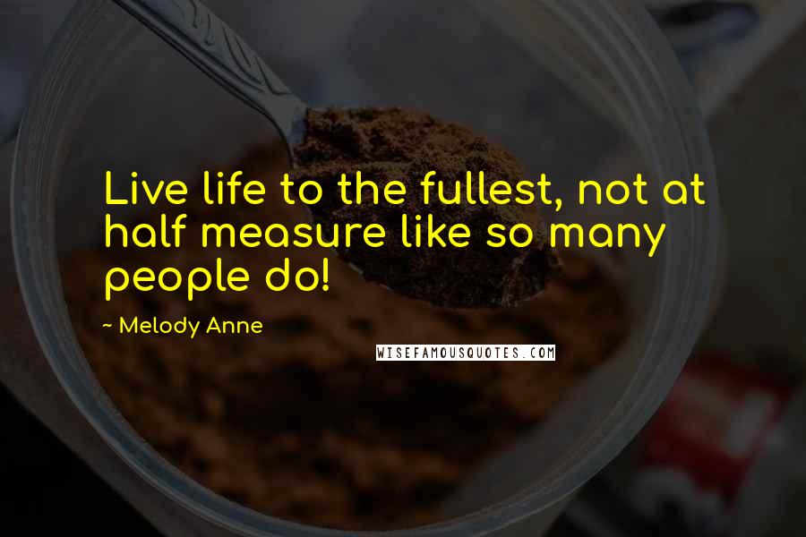 Melody Anne Quotes: Live life to the fullest, not at half measure like so many people do!