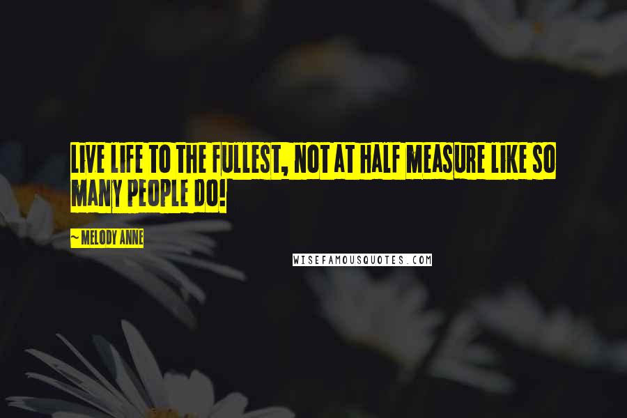 Melody Anne Quotes: Live life to the fullest, not at half measure like so many people do!