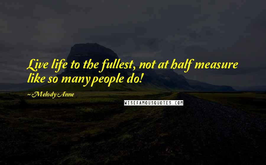 Melody Anne Quotes: Live life to the fullest, not at half measure like so many people do!