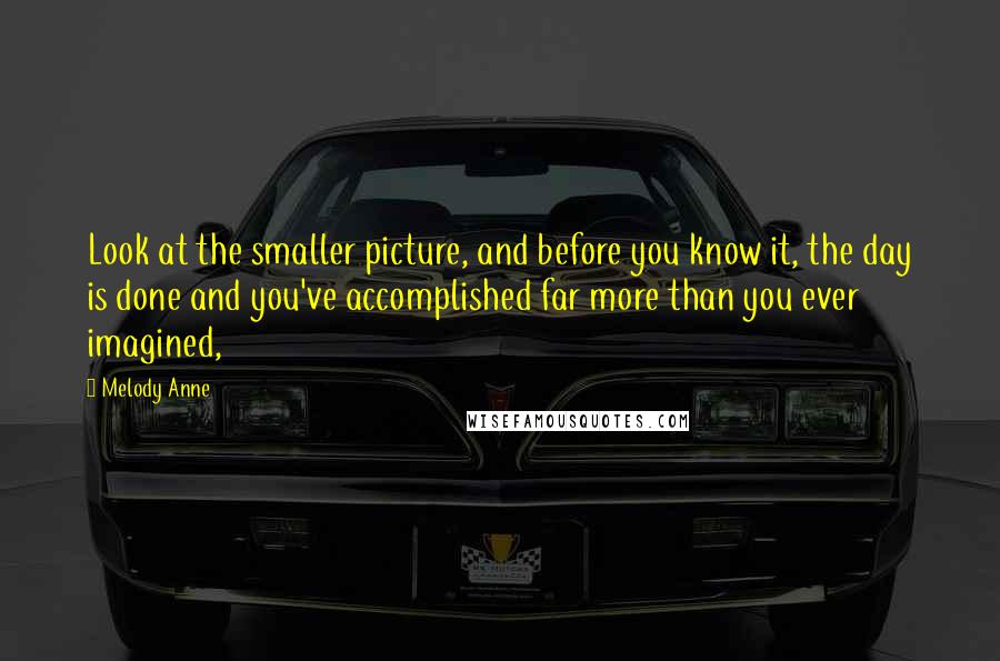 Melody Anne Quotes: Look at the smaller picture, and before you know it, the day is done and you've accomplished far more than you ever imagined,