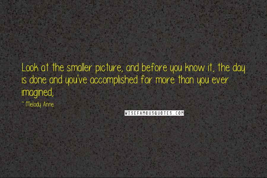 Melody Anne Quotes: Look at the smaller picture, and before you know it, the day is done and you've accomplished far more than you ever imagined,