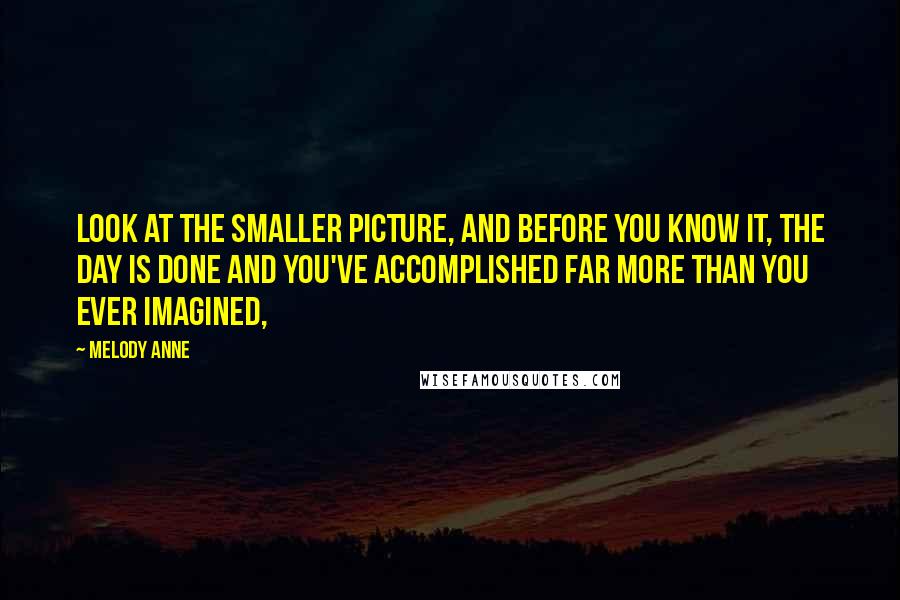 Melody Anne Quotes: Look at the smaller picture, and before you know it, the day is done and you've accomplished far more than you ever imagined,