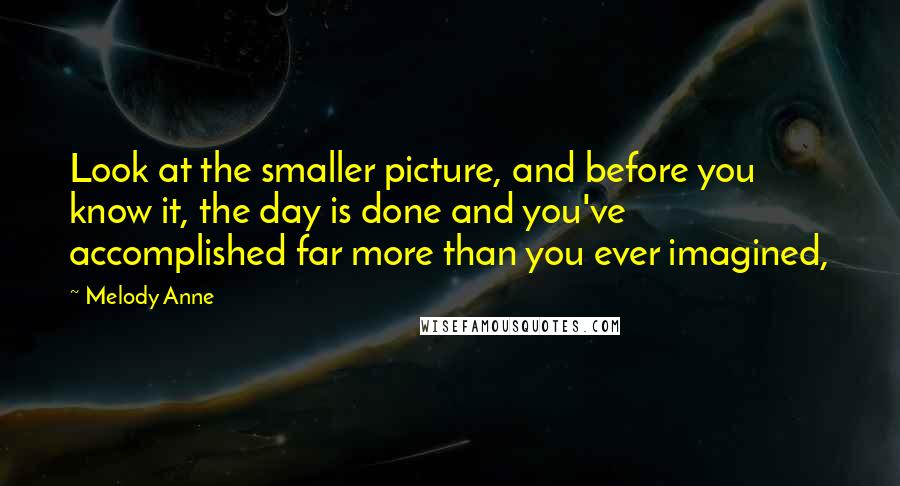 Melody Anne Quotes: Look at the smaller picture, and before you know it, the day is done and you've accomplished far more than you ever imagined,