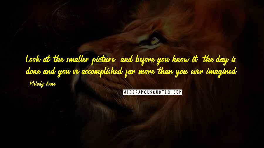 Melody Anne Quotes: Look at the smaller picture, and before you know it, the day is done and you've accomplished far more than you ever imagined,