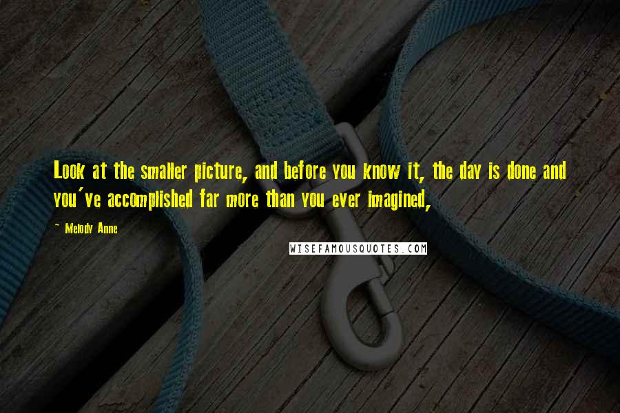 Melody Anne Quotes: Look at the smaller picture, and before you know it, the day is done and you've accomplished far more than you ever imagined,