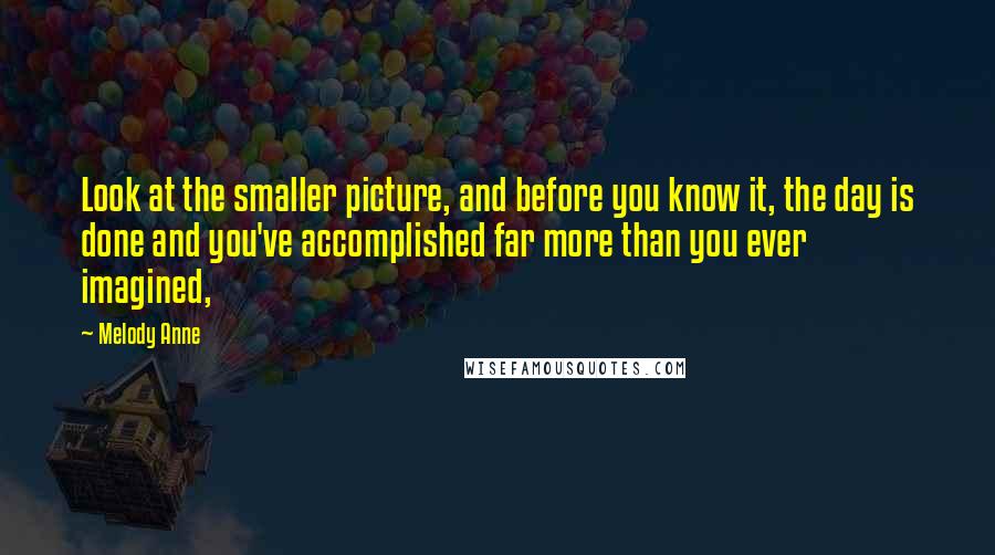 Melody Anne Quotes: Look at the smaller picture, and before you know it, the day is done and you've accomplished far more than you ever imagined,