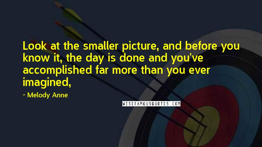 Melody Anne Quotes: Look at the smaller picture, and before you know it, the day is done and you've accomplished far more than you ever imagined,