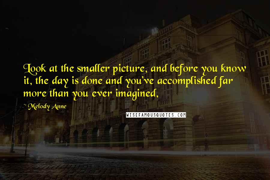 Melody Anne Quotes: Look at the smaller picture, and before you know it, the day is done and you've accomplished far more than you ever imagined,