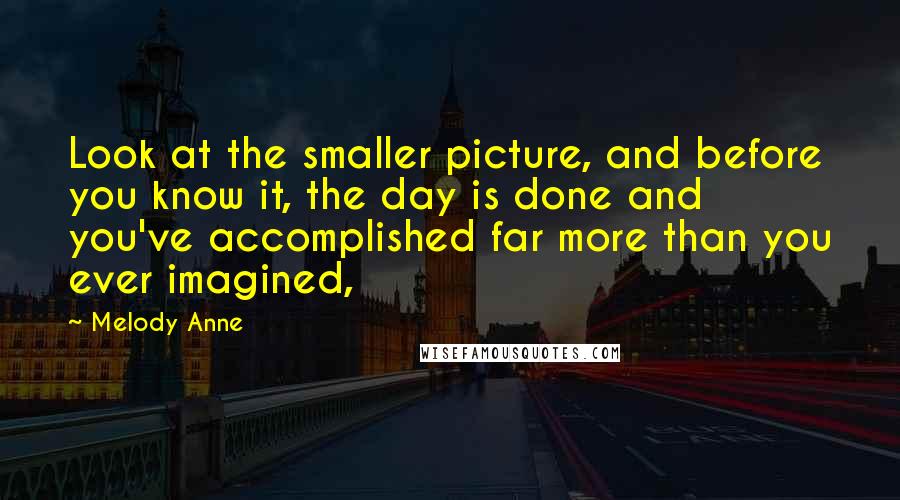 Melody Anne Quotes: Look at the smaller picture, and before you know it, the day is done and you've accomplished far more than you ever imagined,