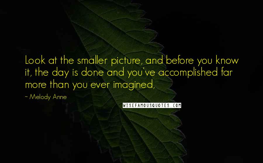 Melody Anne Quotes: Look at the smaller picture, and before you know it, the day is done and you've accomplished far more than you ever imagined,