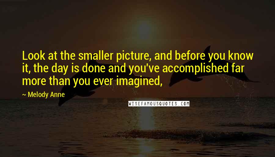 Melody Anne Quotes: Look at the smaller picture, and before you know it, the day is done and you've accomplished far more than you ever imagined,