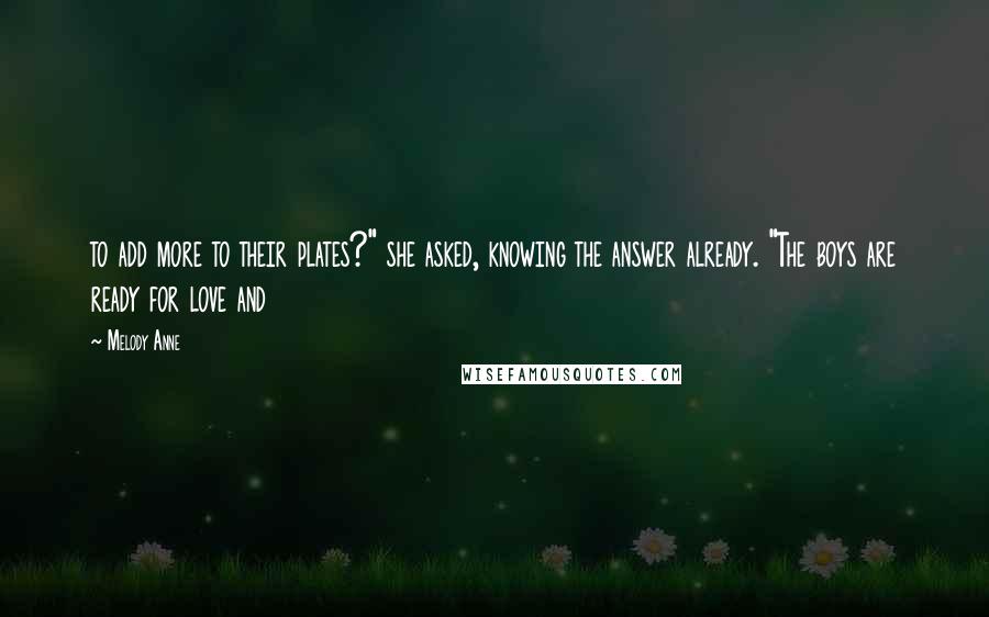 Melody Anne Quotes: to add more to their plates?" she asked, knowing the answer already. "The boys are ready for love and