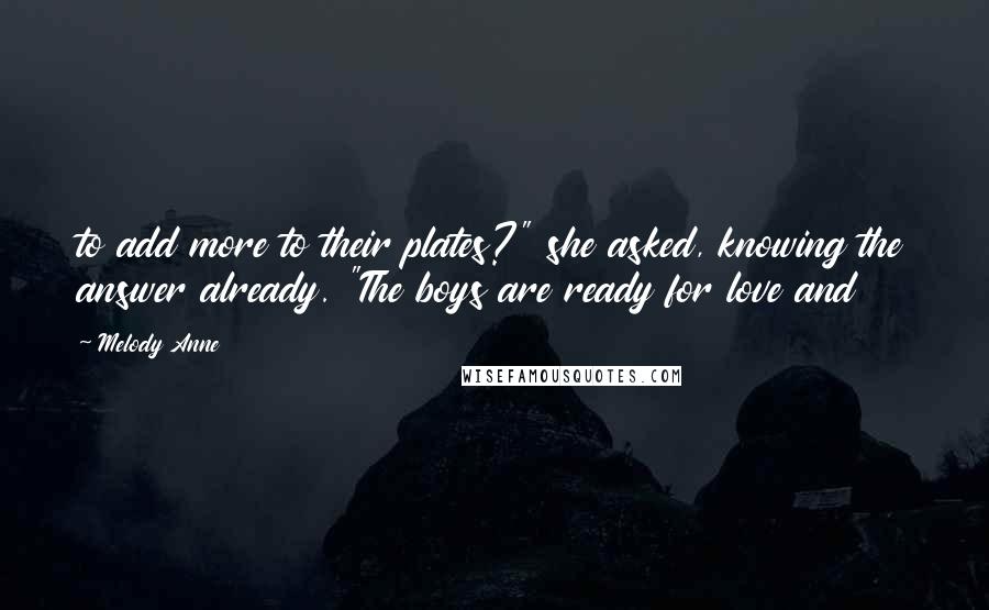 Melody Anne Quotes: to add more to their plates?" she asked, knowing the answer already. "The boys are ready for love and