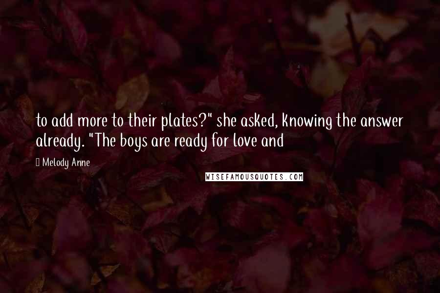 Melody Anne Quotes: to add more to their plates?" she asked, knowing the answer already. "The boys are ready for love and