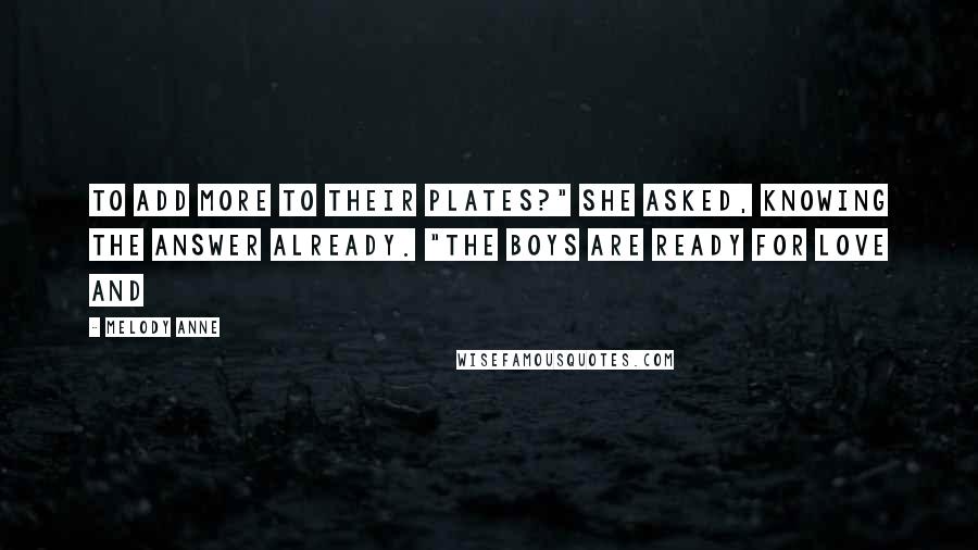 Melody Anne Quotes: to add more to their plates?" she asked, knowing the answer already. "The boys are ready for love and