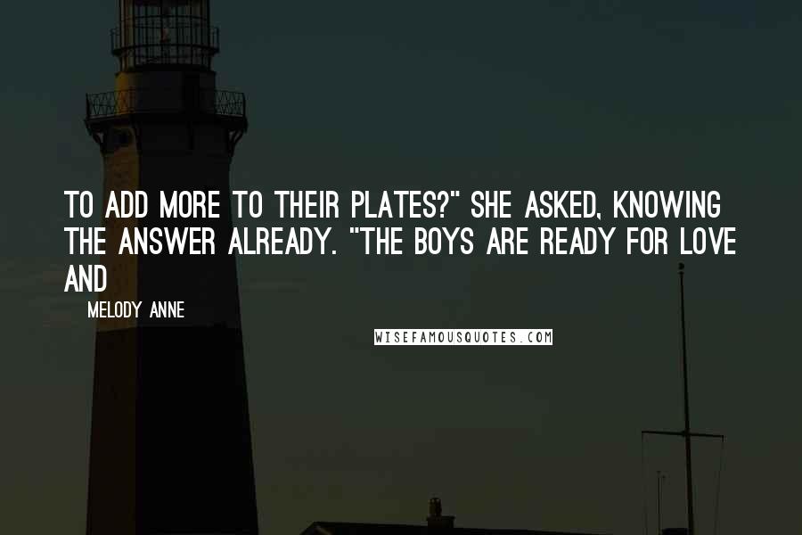 Melody Anne Quotes: to add more to their plates?" she asked, knowing the answer already. "The boys are ready for love and