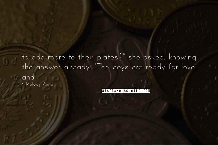 Melody Anne Quotes: to add more to their plates?" she asked, knowing the answer already. "The boys are ready for love and