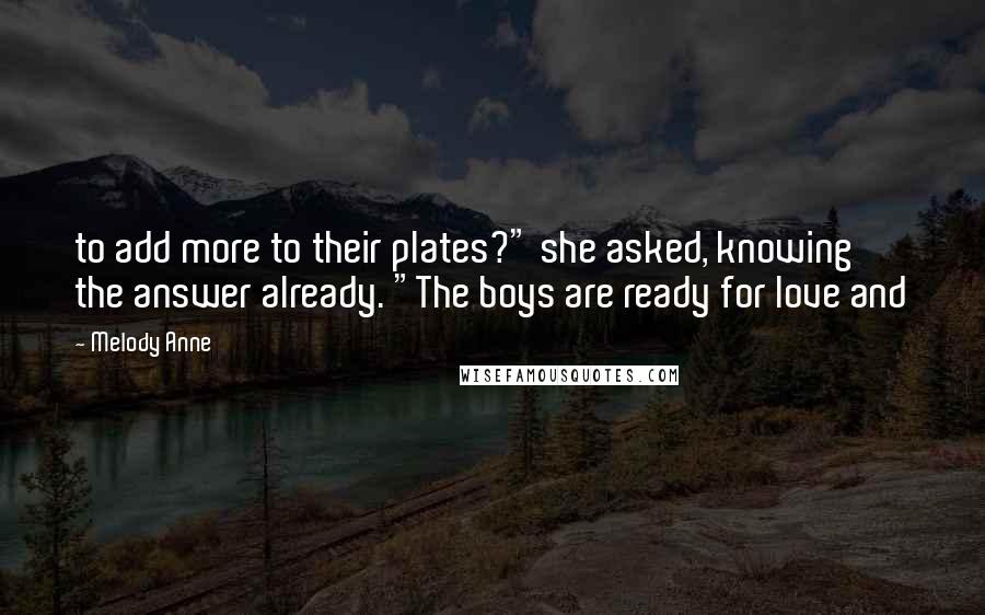 Melody Anne Quotes: to add more to their plates?" she asked, knowing the answer already. "The boys are ready for love and