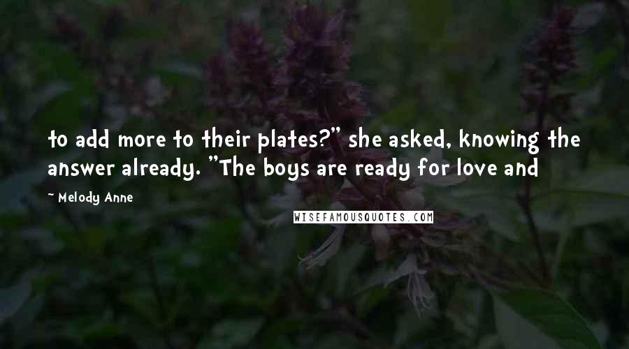Melody Anne Quotes: to add more to their plates?" she asked, knowing the answer already. "The boys are ready for love and