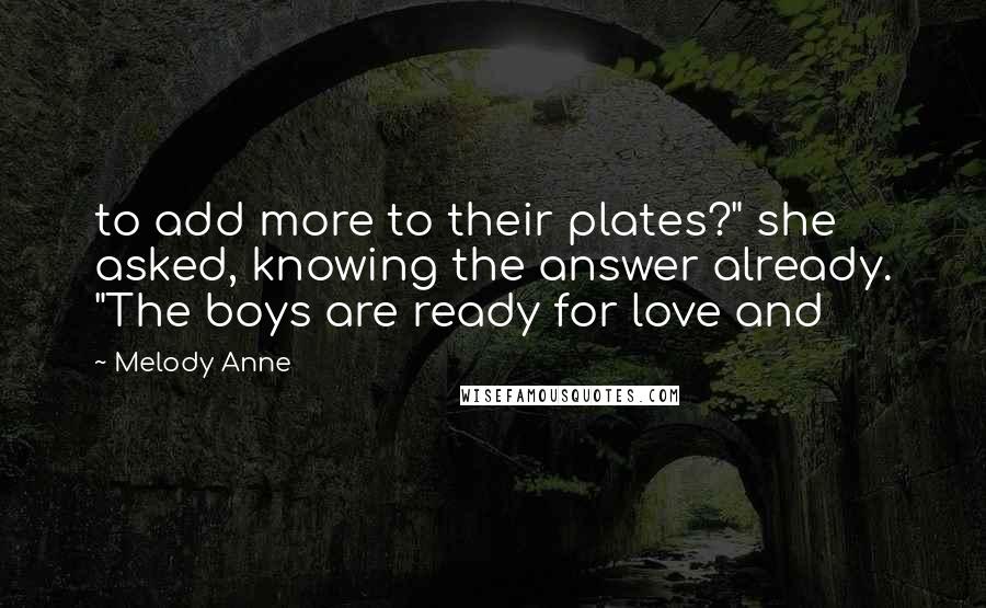 Melody Anne Quotes: to add more to their plates?" she asked, knowing the answer already. "The boys are ready for love and